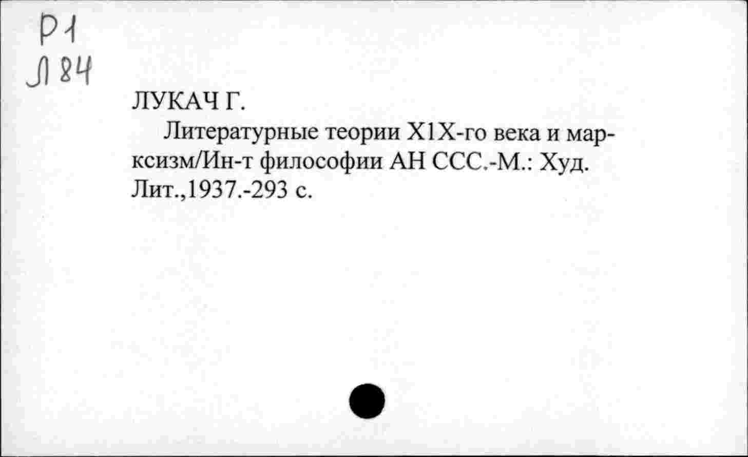 ﻿ЛУКАЧ Г.
Литературные теории Х1Х-го века и мар-ксизм/Ин-т философии АН ССС.-М.: Худ. Лит., 1937.-293 с.